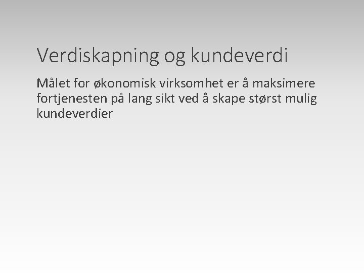 Verdiskapning og kundeverdi Målet for økonomisk virksomhet er å maksimere fortjenesten på lang sikt