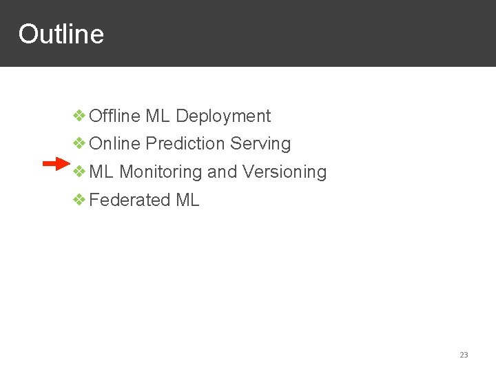 Outline ❖Offline ML Deployment ❖Online Prediction Serving ❖ML Monitoring and Versioning ❖Federated ML 23