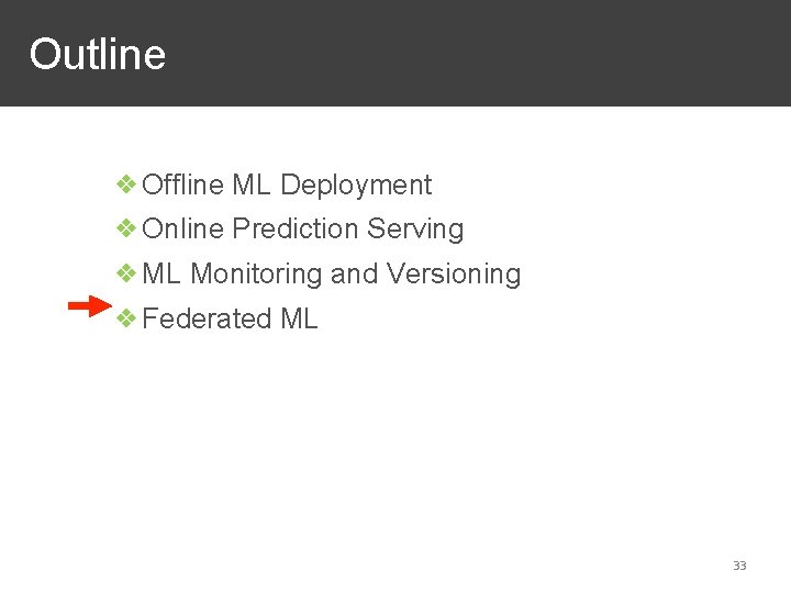 Outline ❖Offline ML Deployment ❖Online Prediction Serving ❖ML Monitoring and Versioning ❖Federated ML 33