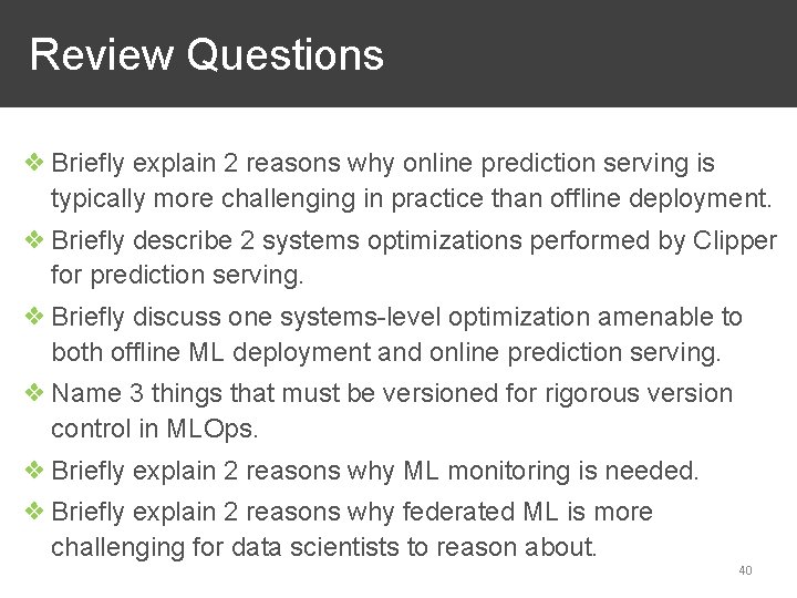 Review Questions ❖ Briefly explain 2 reasons why online prediction serving is typically more