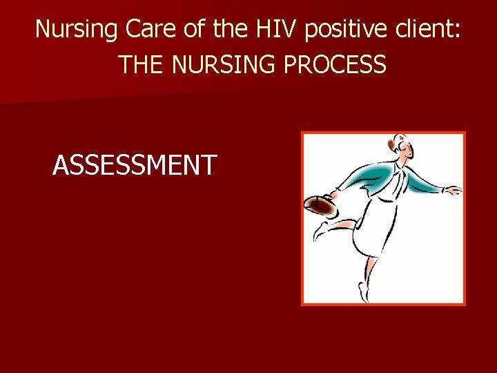 Nursing Care of the HIV positive client: THE NURSING PROCESS ASSESSMENT 