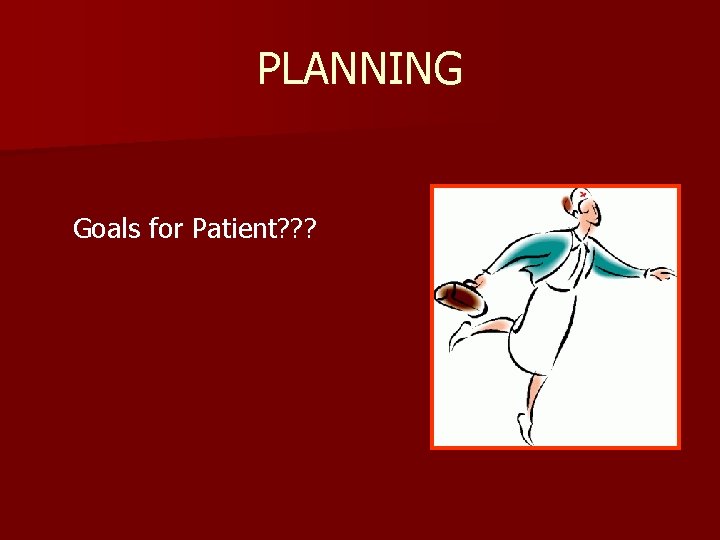 PLANNING Goals for Patient? ? ? 