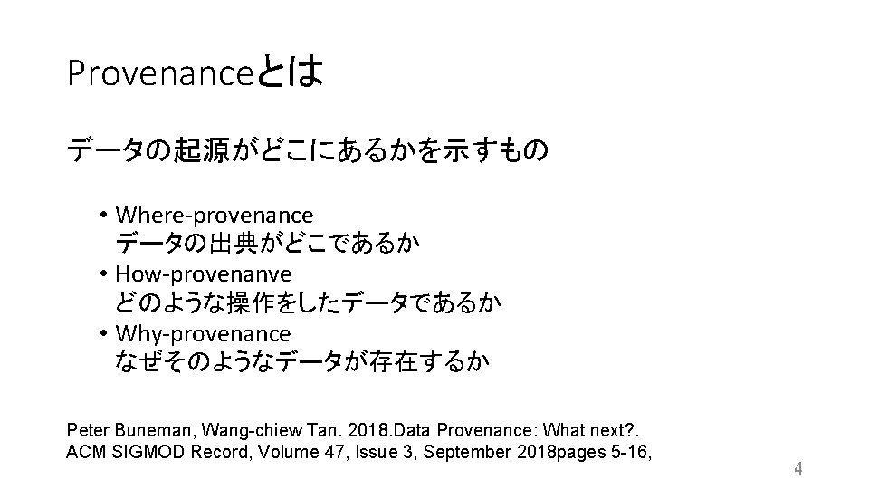 Provenanceとは データの起源がどこにあるかを示すもの • Where-provenance データの出典がどこであるか • How-provenanve どのような操作をしたデータであるか • Why-provenance なぜそのようなデータが存在するか Peter Buneman, Wang-chiew