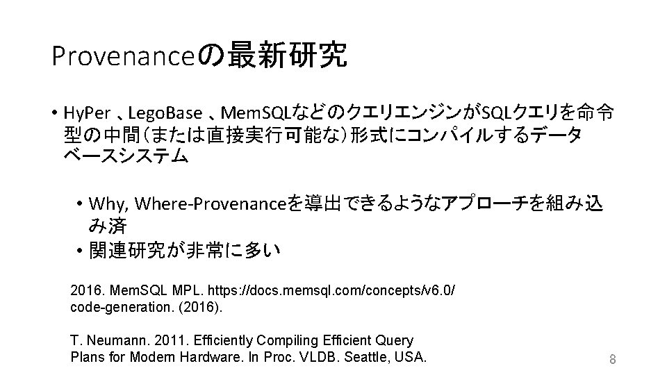 Provenanceの最新研究 • Hy. Per 、Lego. Base 、Mem. SQLなどのクエリエンジンがSQLクエリを命令 型の中間（または直接実行可能な）形式にコンパイルするデータ ベースシステム • Why, Where-Provenanceを導出できるようなアプローチを組み込 み済