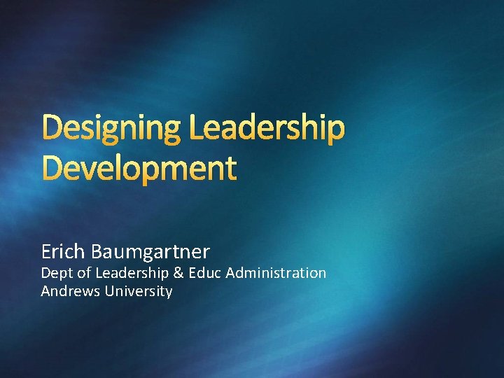 Designing Leadership Development Erich Baumgartner Dept of Leadership & Educ Administration Andrews University 