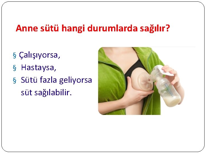 Anne sütü hangi durumlarda sağılır? § Çalışıyorsa, § Hastaysa, § Sütü fazla geliyorsa süt