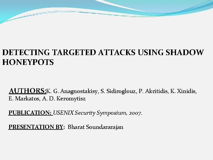 DETECTING TARGETED ATTACKS USING SHADOW HONEYPOTS AUTHORS: K. G. Anagnostakisy, S. Sidiroglouz, P. Akritidis, DETECTING TARGETED ATTACKS USING SHADOW HONEYPOTS AUTHORS: K. G. Anagnostakisy, S. Sidiroglouz, P. Akritidis,