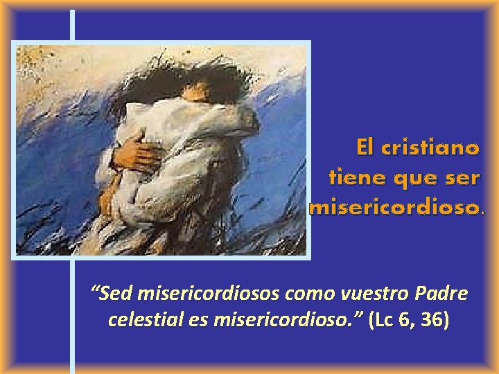 El cristiano tiene que ser misericordioso. “Sed misericordiosos como vuestro Padre celestial es misericordioso.