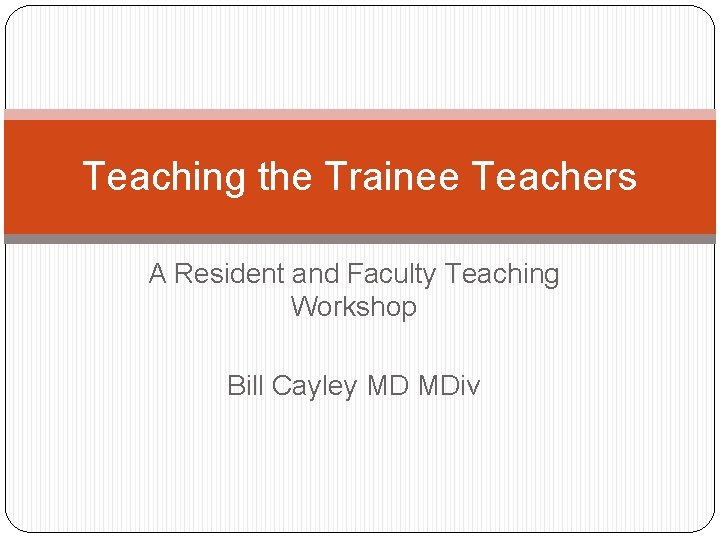 Teaching the Trainee Teachers A Resident and Faculty Teaching Workshop Bill Cayley MD MDiv