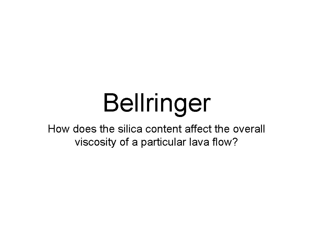 Bellringer How does the silica content affect the overall viscosity of a particular lava