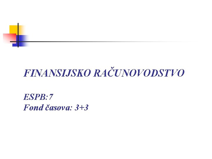 FINANSIJSKO RAČUNOVODSTVO ESPB: 7 Fond časova: 3+3 