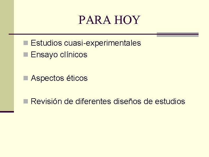 PARA HOY n Estudios cuasi-experimentales n Ensayo clínicos n Aspectos éticos n Revisión de