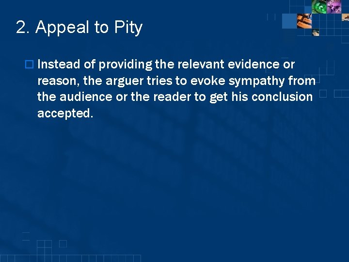 2. Appeal to Pity o Instead of providing the relevant evidence or reason, the