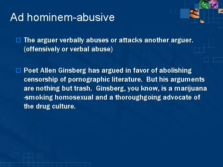 Ad hominem-abusive o The arguer verbally abuses or attacks another arguer. (offensively or verbal