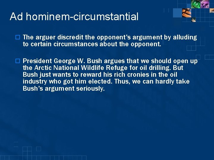 Ad hominem-circumstantial o The arguer discredit the opponent’s argument by alluding to certain circumstances