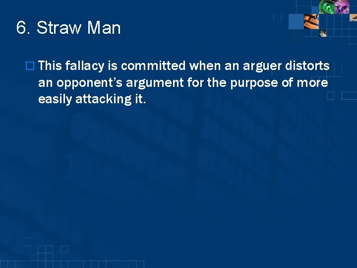 6. Straw Man o This fallacy is committed when an arguer distorts an opponent’s