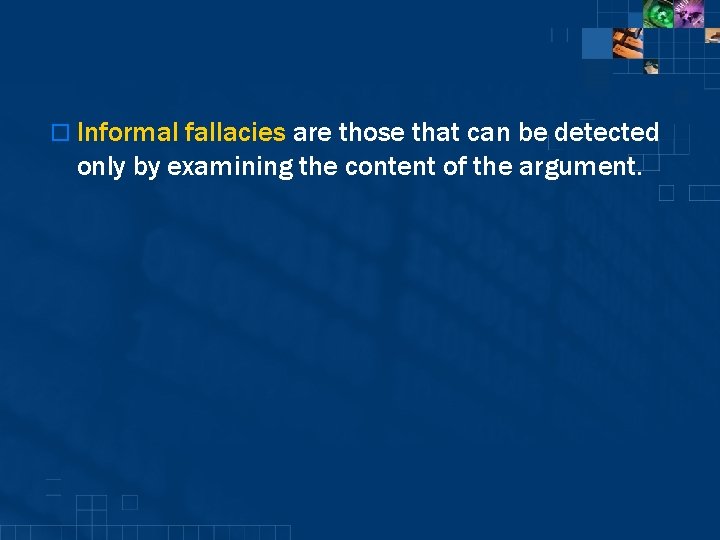 o Informal fallacies are those that can be detected only by examining the content