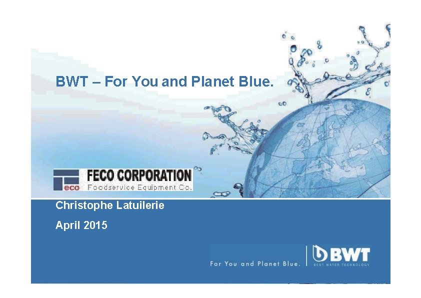 BWT – For You and Planet Blue. Company Presentation Christophe Latuilerie April 2015 1