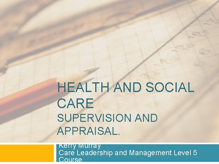 HEALTH AND SOCIAL CARE SUPERVISION AND APPRAISAL. Kerry Murray Care Leadership and Management Level