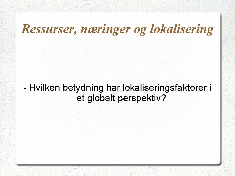 Ressurser, næringer og lokalisering - Hvilken betydning har lokaliseringsfaktorer i et globalt perspektiv? 