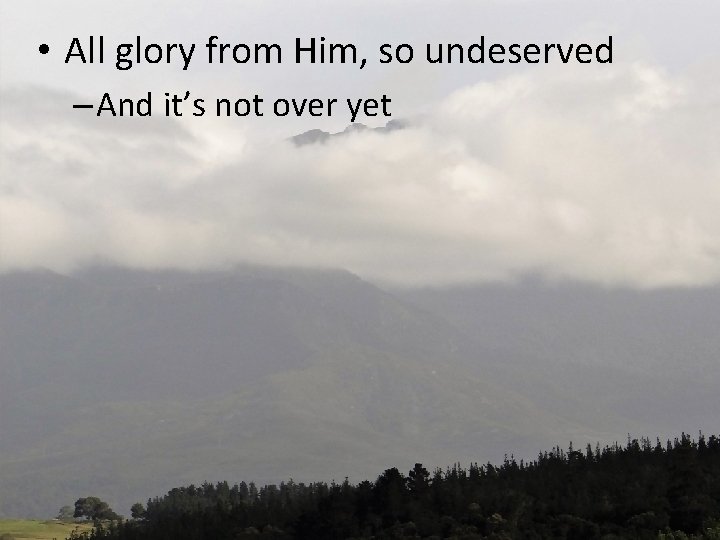  • All glory from Him, so undeserved – And it’s not over yet