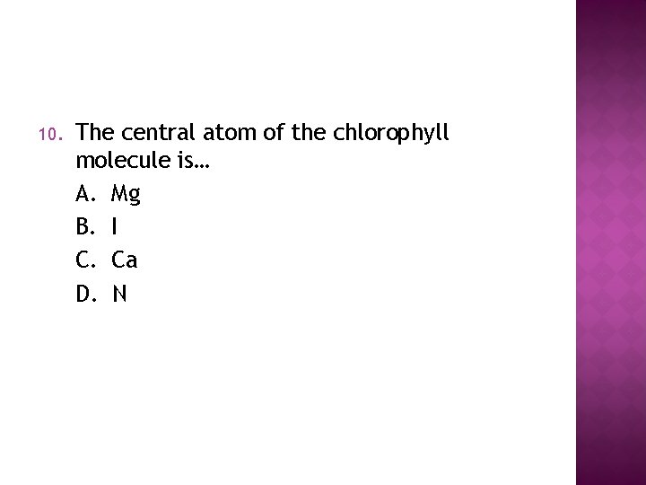 10. The central atom of the chlorophyll molecule is… A. Mg B. I C.