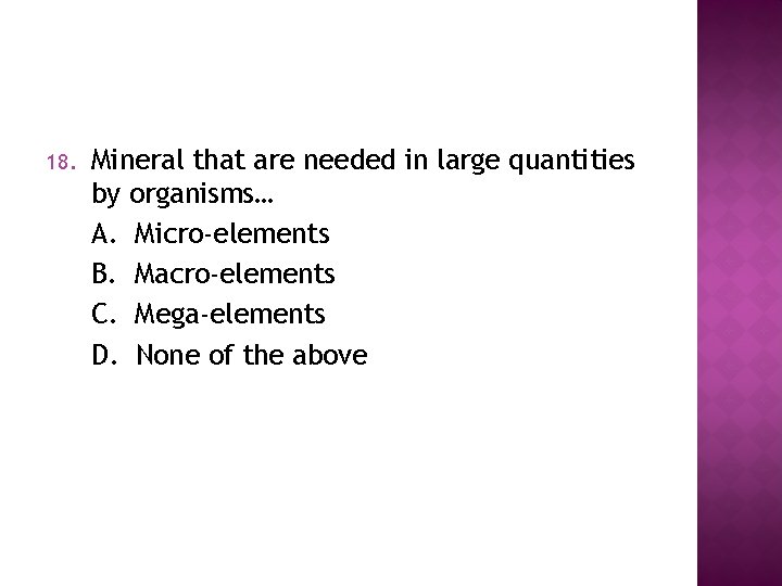 18. Mineral that are needed in large quantities by organisms… A. Micro-elements B. Macro-elements 18. Mineral that are needed in large quantities by organisms… A. Micro-elements B. Macro-elements