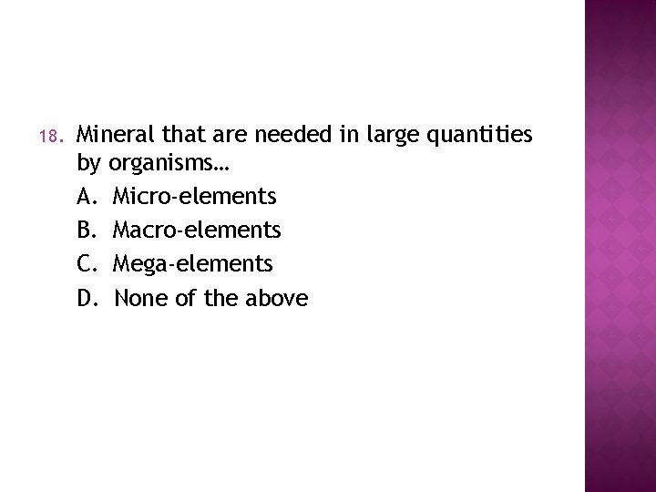 18. Mineral that are needed in large quantities by organisms… A. Micro-elements B. Macro-elements