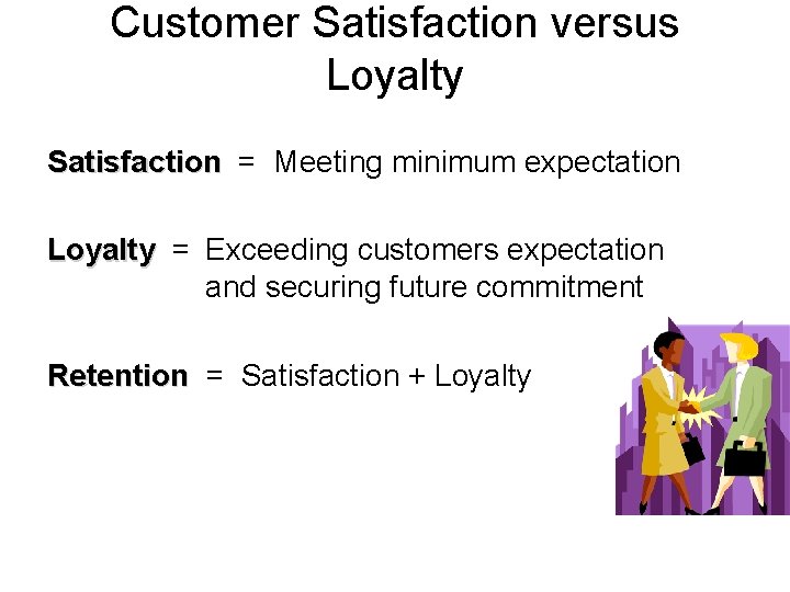 Customer Satisfaction versus Loyalty Satisfaction = Meeting minimum expectation Loyalty = Exceeding customers expectation