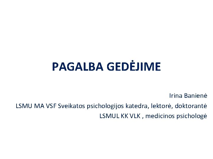 PAGALBA GEDĖJIME Irina Banienė LSMU MA VSF Sveikatos psichologijos katedra, lektorė, doktorantė LSMUL KK