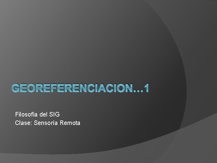 GEOREFERENCIACION… 1 Filosofía del SIG Clase: Sensoría Remota 