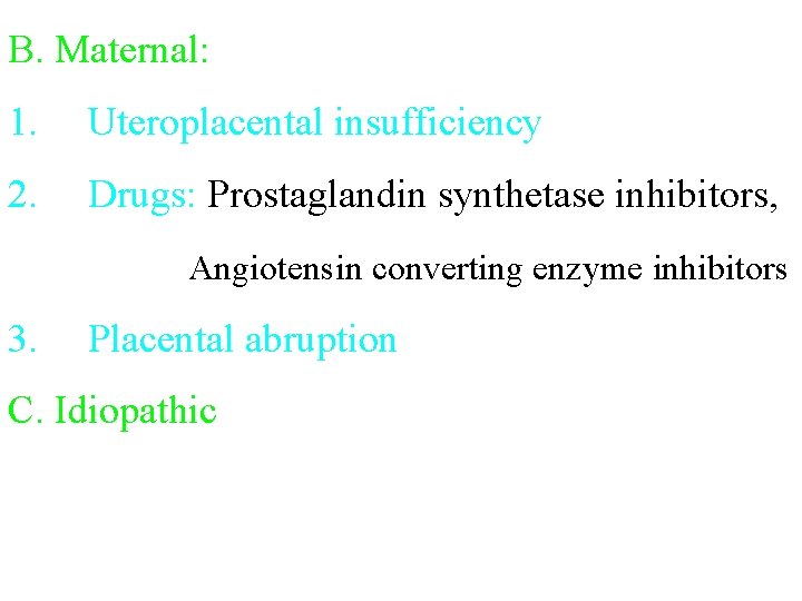 B. Maternal: 1. Uteroplacental insufficiency 2. Drugs: Prostaglandin synthetase inhibitors, Angiotensin converting enzyme inhibitors