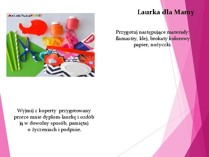 Laurka dla Mamy Przygotuj następujące materiały: flamastry, klej, brokaty kolorowy papier, nożyczki. Wyjmij z