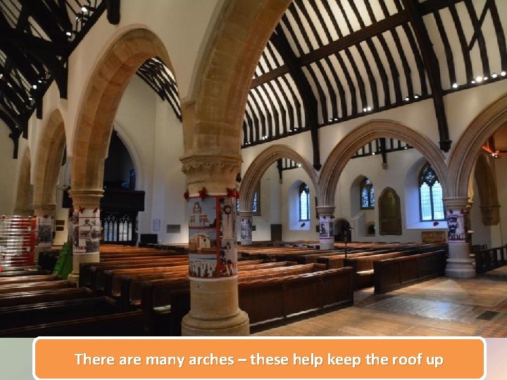 There are many arches – these help keep the roof up 
