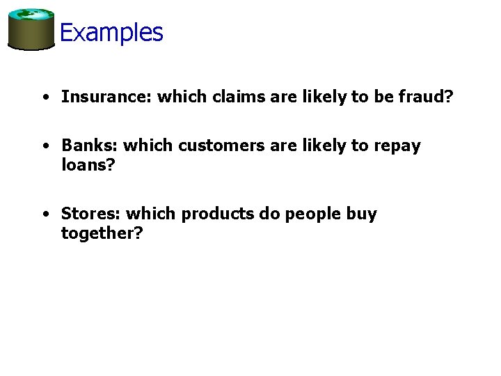 Examples • Insurance: which claims are likely to be fraud? • Banks: which customers