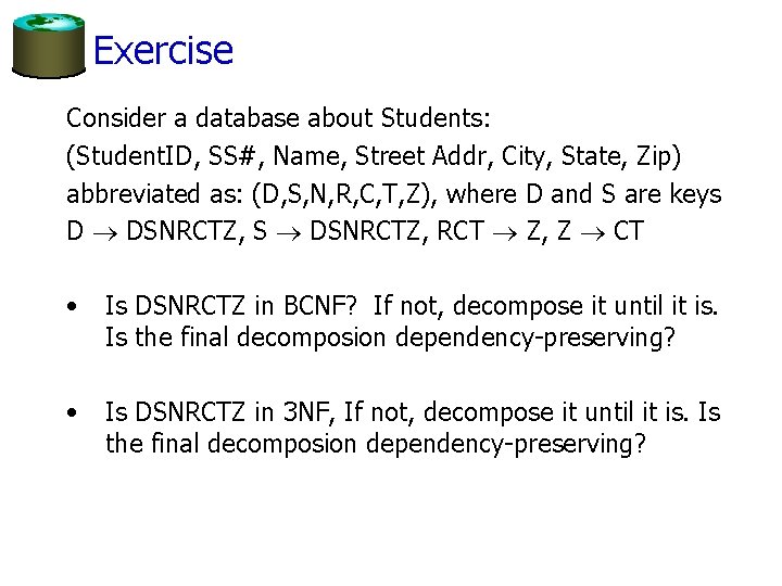 Exercise Consider a database about Students: (Student. ID, SS#, Name, Street Addr, City, State,