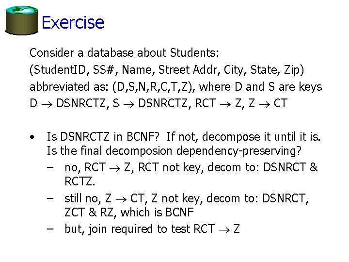 Exercise Consider a database about Students: (Student. ID, SS#, Name, Street Addr, City, State,