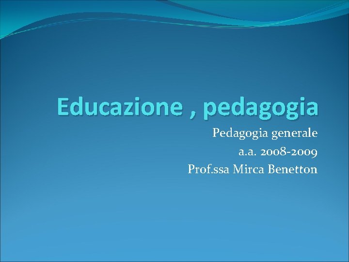 Educazione , pedagogia Pedagogia generale a. a. 2008 -2009 Prof. ssa Mirca Benetton 