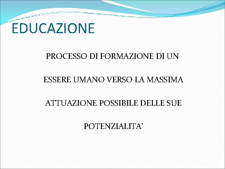 EDUCAZIONE PROCESSO DI FORMAZIONE DI UN ESSERE UMANO VERSO LA MASSIMA ATTUAZIONE POSSIBILE DELLE