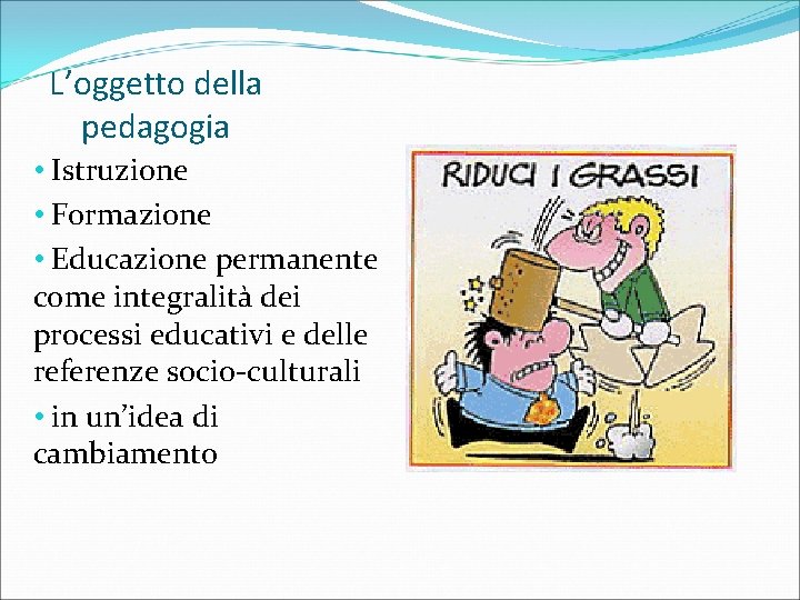 L’oggetto della pedagogia • Istruzione • Formazione • Educazione permanente come integralità dei processi