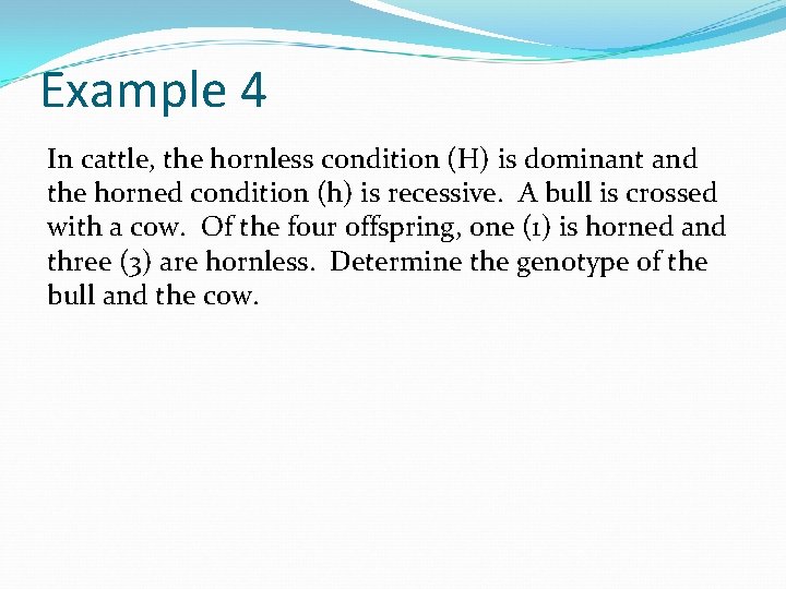 Example 4 In cattle, the hornless condition (H) is dominant and the horned condition