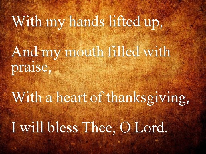 With my hands lifted up, And my mouth filled with praise, With a heart