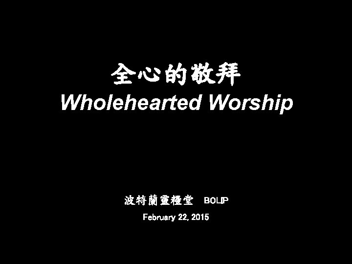 全心的敬拜 Wholehearted Worship 波特蘭靈糧堂 BOLIP February 22, 2015 