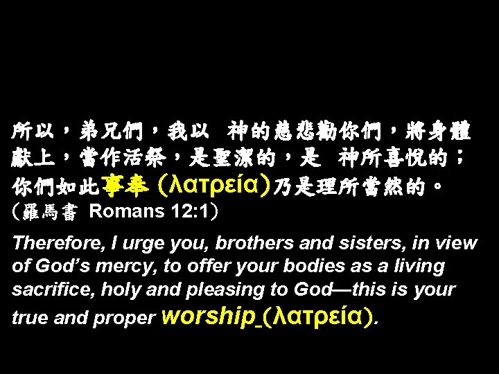 所以，弟兄們，我以　神的慈悲勸你們，將身體 獻上，當作活祭，是聖潔的，是　神所喜悅的； 你們如此事奉 (λατρεία)乃是理所當然的。 (羅馬書 Romans 12: 1) Therefore, I urge you, brothers and