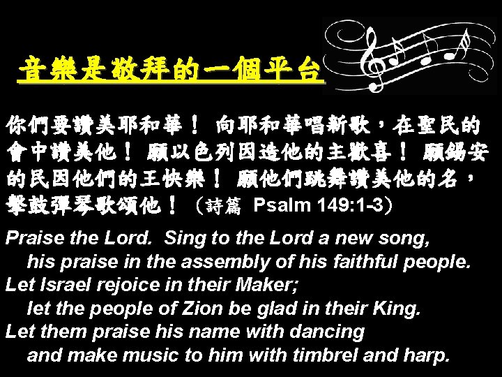 音樂是敬拜的一個平台 你們要讚美耶和華！ 向耶和華唱新歌，在聖民的 會中讚美他！ 願以色列因造他的主歡喜！ 願錫安 的民因他們的王快樂！ 願他們跳舞讚美他的名， 擊鼓彈琴歌頌他！ (詩篇 Psalm 149: 1 -3)