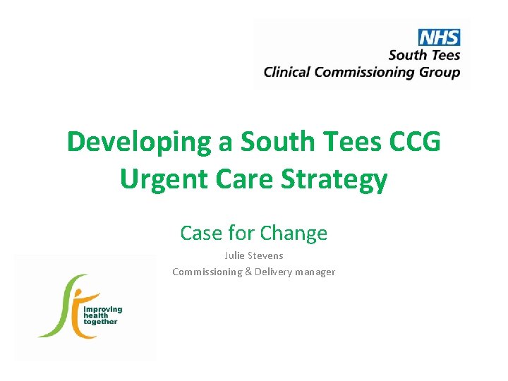 Developing a South Tees CCG Urgent Care Strategy Case for Change Julie Stevens Commissioning