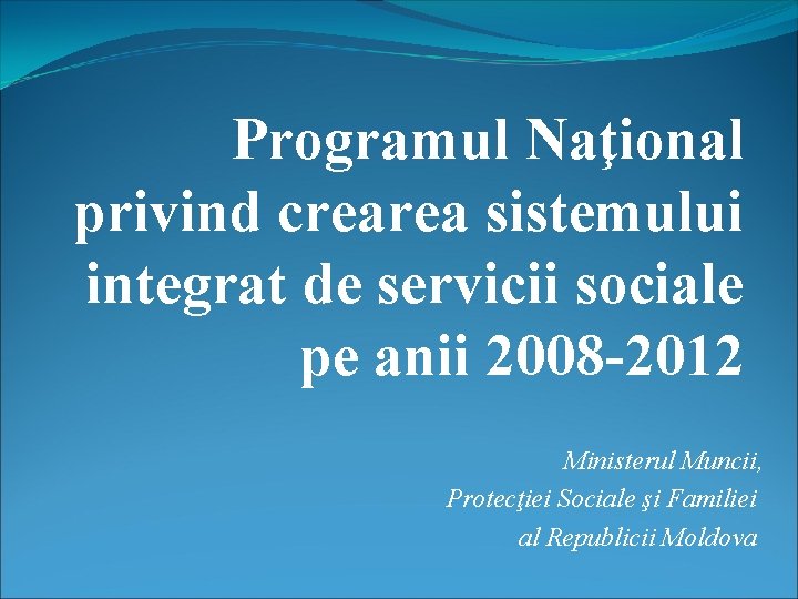 Programul Naţional privind crearea sistemului integrat de servicii sociale pe anii 2008 -2012 Ministerul Programul Naţional privind crearea sistemului integrat de servicii sociale pe anii 2008 -2012 Ministerul