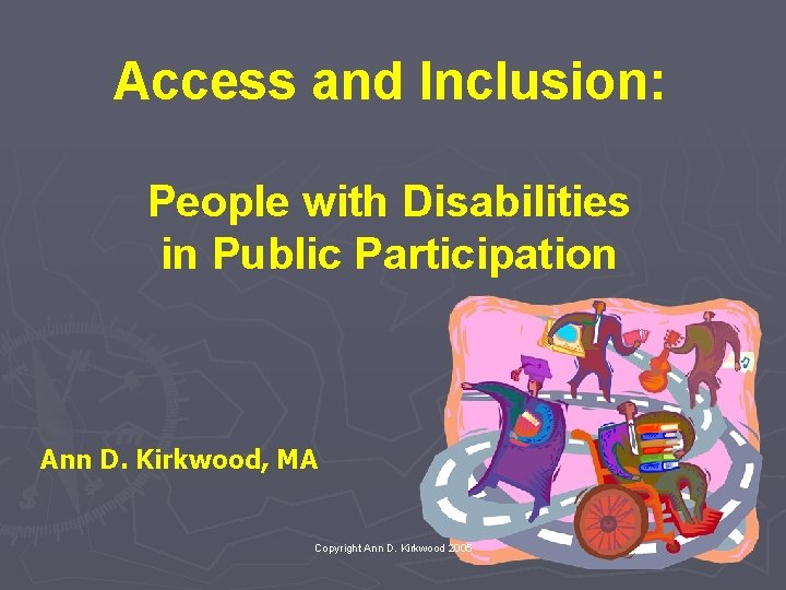 Access and Inclusion: People with Disabilities in Public Participation Ann D. Kirkwood, MA Copyright