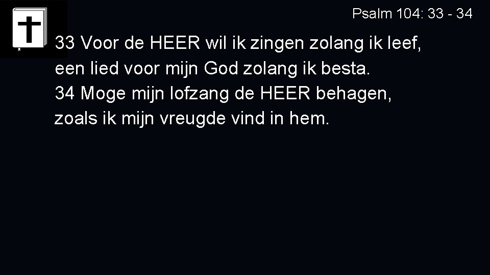 Psalm 104: 33 - 34 33 Voor de HEER wil ik zingen zolang ik Psalm 104: 33 - 34 33 Voor de HEER wil ik zingen zolang ik