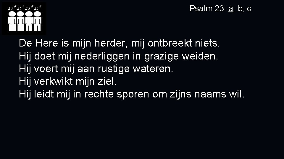 Psalm 23: a, b, c De Here is mijn herder, mij ontbreekt niets. Hij